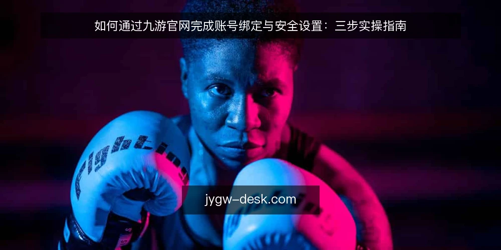 如何通过九游官网完成账号绑定与安全设置:三步实操指南 — 账号绑定失败的常见场景 配图