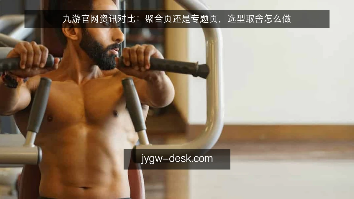 九游官网资讯对比:聚合页还是专题页,选型取舍怎么做